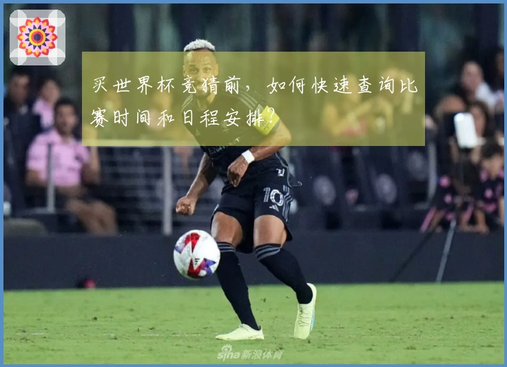 买世界杯竞猜前,如何快速查询比赛时间和日程安排?